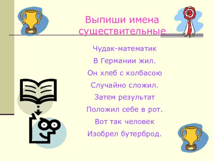 Выпиши имена существительныеЧудак-математикВ Германии жил.Он хлеб с колбасоюСлучайно сложил.Затем результат Положил себе