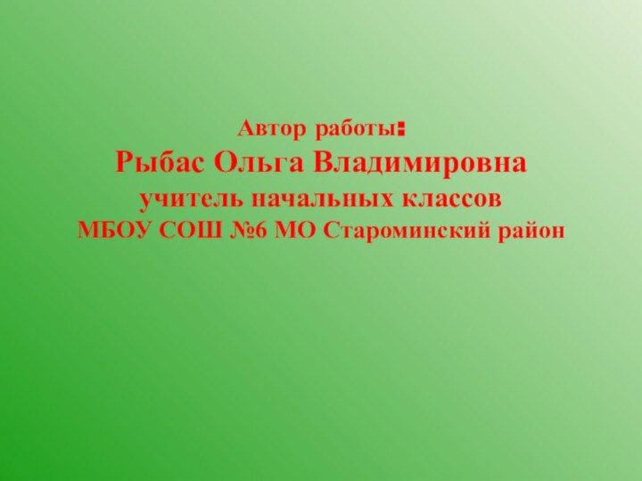 Автор работы: Рыбас Ольга Владимировна учитель начальных классов  МБОУ СОШ №6 МО Староминский район