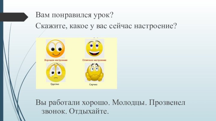 Вам понравился урок?Скажите, какое у вас сейчас настроение?Вы работали хорошо. Молодцы. Прозвенел звонок. Отдыхайте.