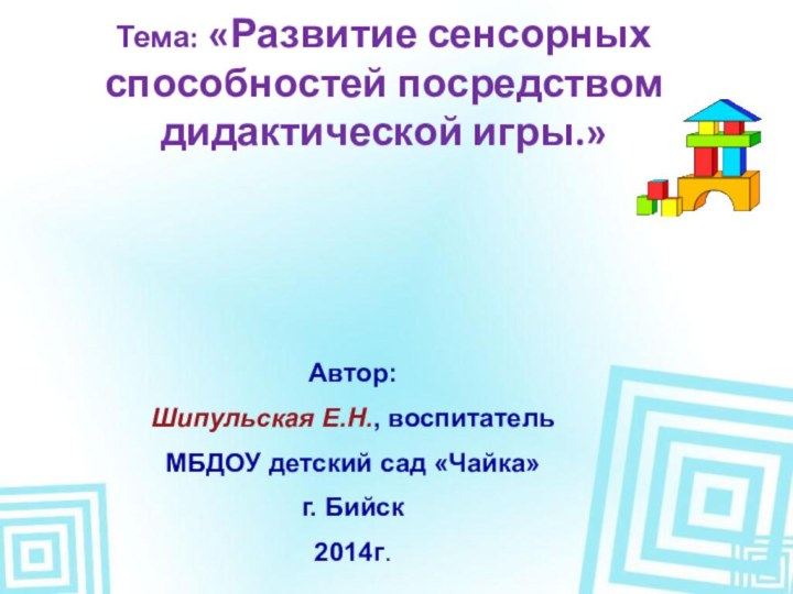 Тема: «Развитие сенсорных способностей посредством дидактической игры.»Автор:Шипульская Е.Н., воспитатель МБДОУ детский сад «Чайка»г. Бийск2014г.
