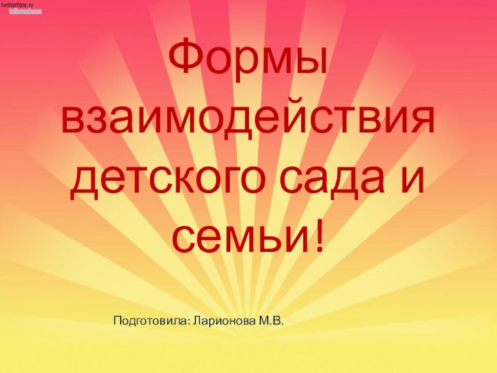 Формы взаимодействия детского сада и семьи!Подготовила: Ларионова М.В.