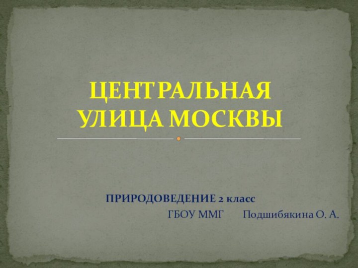 ПРИРОДОВЕДЕНИЕ 2 классГБОУ ММГ    Подшибякина О. А.ЦЕНТРАЛЬНАЯ  УЛИЦА МОСКВЫ