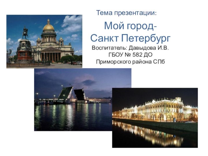 Мой город- Санкт Петербург Воспитатель: Давыдова И.В. ГБОУ № 582 ДО Приморского района СПбТема презентации: