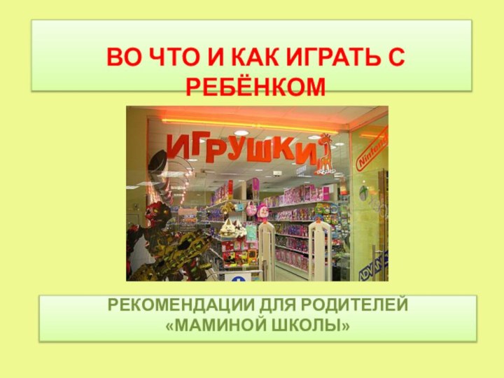 РЕКОМЕНДАЦИИ ДЛЯ РОДИТЕЛЕЙ «МАМИНОЙ ШКОЛЫ»ВО ЧТО И КАК ИГРАТЬ С РЕБЁНКОМ