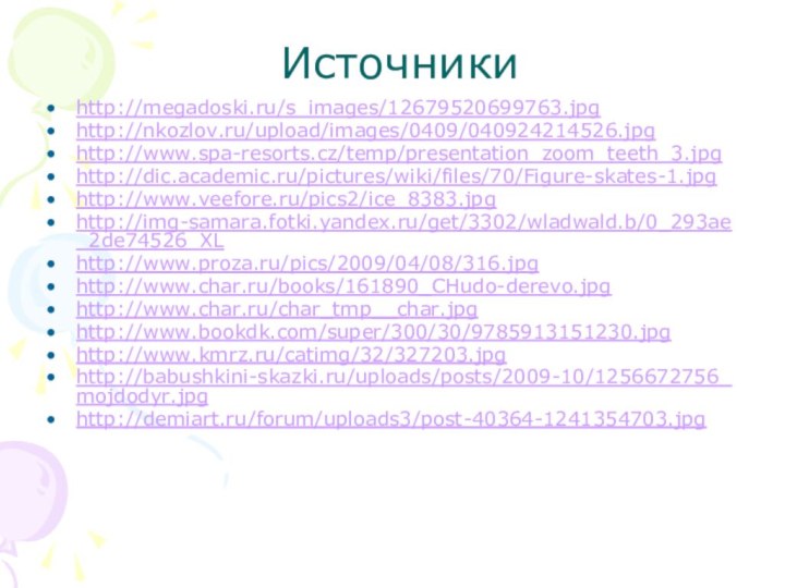 http://megadoski.ru/s_images/12679520699763.jpghttp://nkozlov.ru/upload/images/0409/040924214526.jpghttp://www.spa-resorts.cz/temp/presentation_zoom_teeth_3.jpghttp://dic.academic.ru/pictures/wiki/files/70/Figure-skates-1.jpghttp://www.veefore.ru/pics2/ice_8383.jpghttp://img-samara.fotki.yandex.ru/get/3302/wladwald.b/0_293ae_2de74526_XLhttp://www.proza.ru/pics/2009/04/08/316.jpghttp://www.char.ru/books/161890_CHudo-derevo.jpghttp://www.char.ru/char_tmp__char.jpghttp://www.bookdk.com/super/300/30/9785913151230.jpghttp://www.kmrz.ru/catimg/32/327203.jpghttp://babushkini-skazki.ru/uploads/posts/2009-10/1256672756_mojdodyr.jpghttp://demiart.ru/forum/uploads3/post-40364-1241354703.jpgИсточники