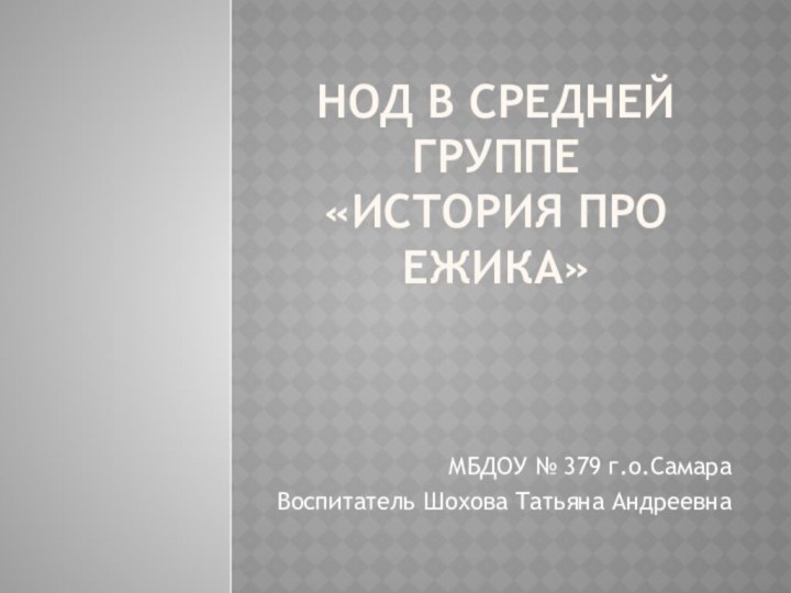 НОД в средней группе  «История про ежика»МБДОУ № 379 г.о.СамараВоспитатель Шохова Татьяна Андреевна