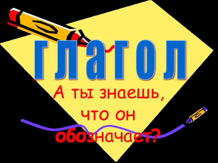 А ты знаешь, что он обозначает?г л а г о л