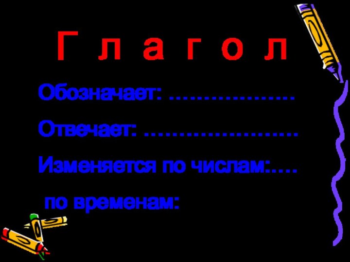 Г л а г о лОбозначает: ………………Отвечает: ………………….Изменяется по числам:…. по временам: