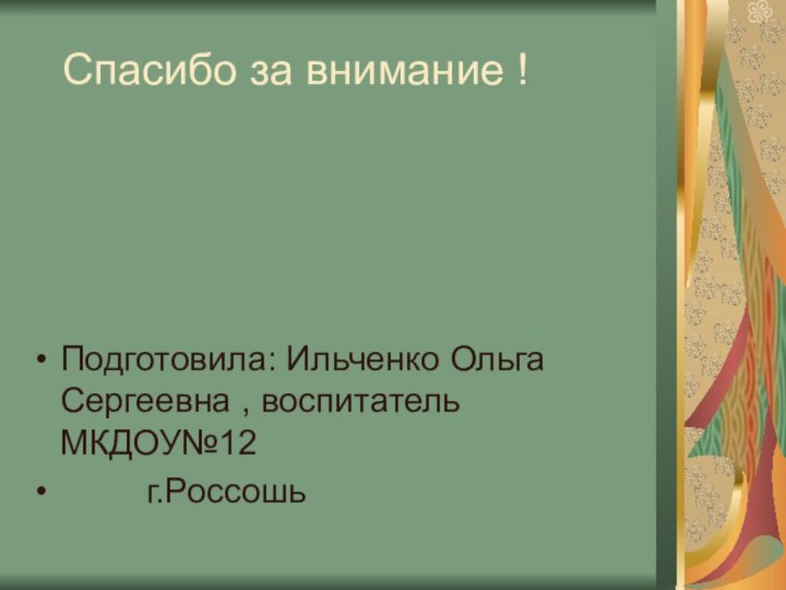 Спасибо за внимание !Подготовила: Ильченко Ольга Сергеевна , воспитатель МКДОУ№12