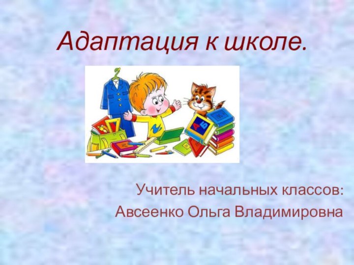 Адаптация к школе.Учитель начальных классов:Авсеенко Ольга Владимировна