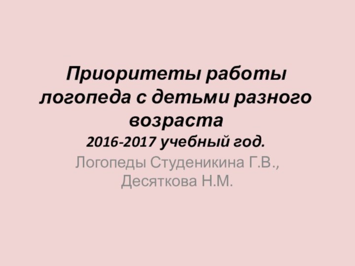 Приоритеты работы логопеда с детьми разного возраста  2016-2017 учебный год. Логопеды Студеникина Г.В., Десяткова Н.М.