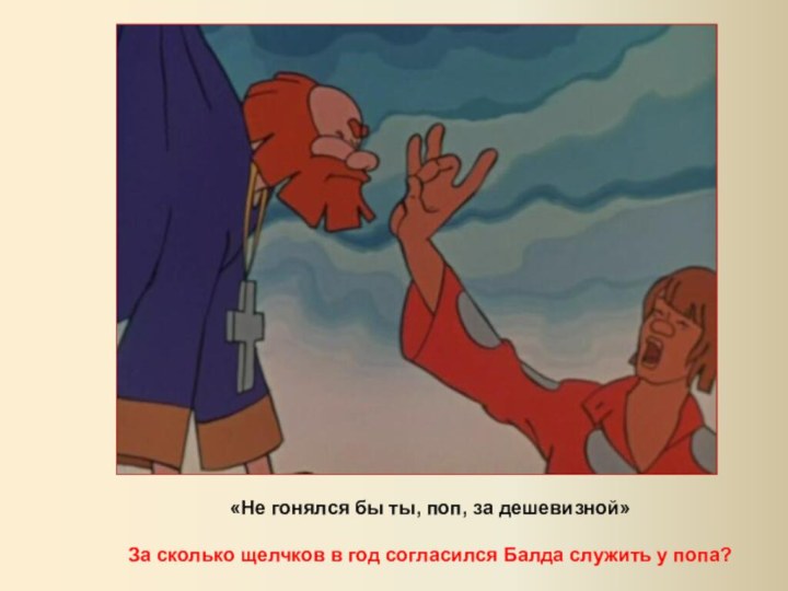 «Не гонялся бы ты, поп, за дешевизной»За сколько щелчков в год согласился Балда служить у попа?
