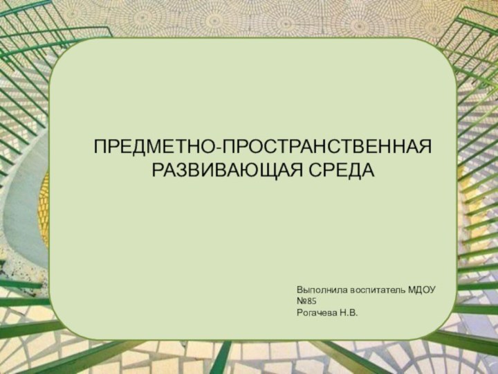 ПРЕДМЕТНО-ПРОСТРАНСТВЕННАЯ РАЗВИВАЮЩАЯ СРЕДАВыполнила воспитатель МДОУ №85Рогачева Н.В.