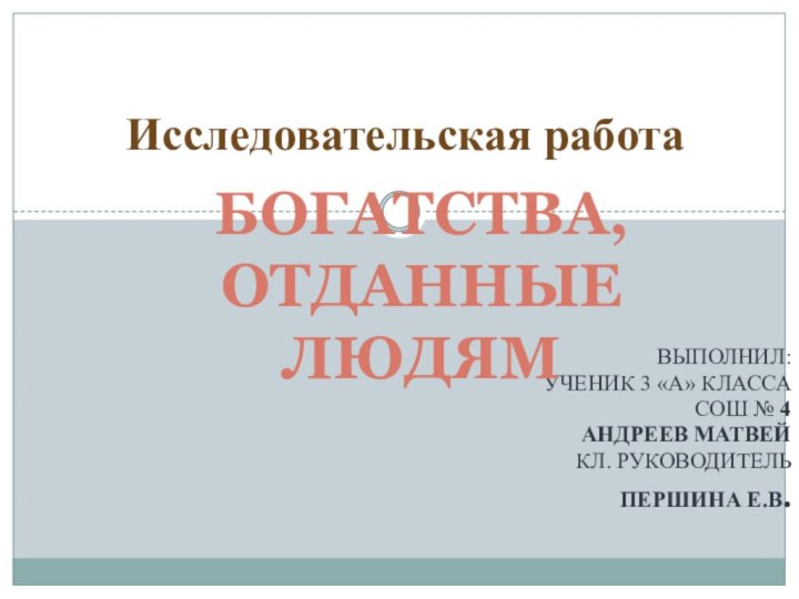 Выполнил: Ученик 3 «а» класса СОШ № 4Андреев МатвейКл. руководитель Першина Е.В. Исследовательская работаБогатства, отданные людям