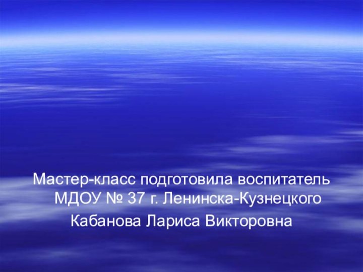 Мастер-класс подготовила воспитатель МДОУ № 37 г. Ленинска-КузнецкогоКабанова Лариса Викторовна