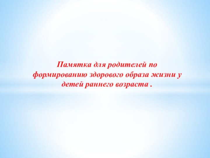 Памятка для родителей по формированию здорового образа жизни у детей раннего возраста .