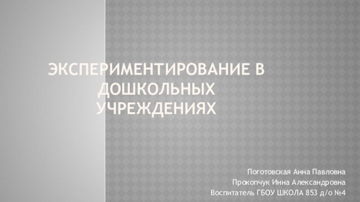 Экспериментирование в дошкольных учрежденияхПоготовская Анна ПавловнаПрокопчук Инна АлександровнаВоспитатель ГБОУ ШКОЛА 853 д/о №4