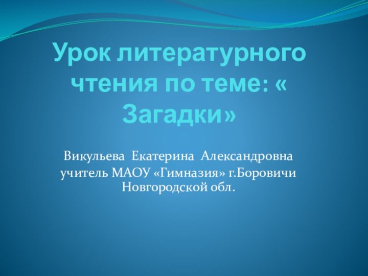 Урок литературного чтения по теме: « Загадки»Викульева Екатерина Александровнаучитель МАОУ «Гимназия» г.Боровичи Новгородской обл.