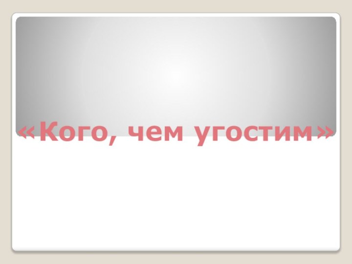 «Кого, чем угостим»