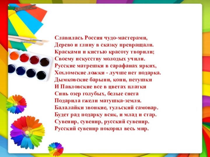 Славилась Россия чудо-мастерами,Дерево и глину в сказку превращали.Красками и кистью красоту творили;Своему