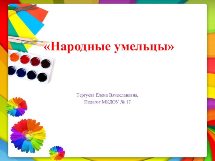 «Народные умельцы»   Тергуева Елена Вячеславовна,Педагог МКДОУ № 17