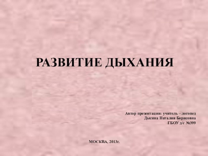 РАЗВИТИЕ ДЫХАНИЯАвтор презентации: учитель – логопед Дысина Наталия Борисовна ГБОУ д/с №399МОСКВА, 2013г.