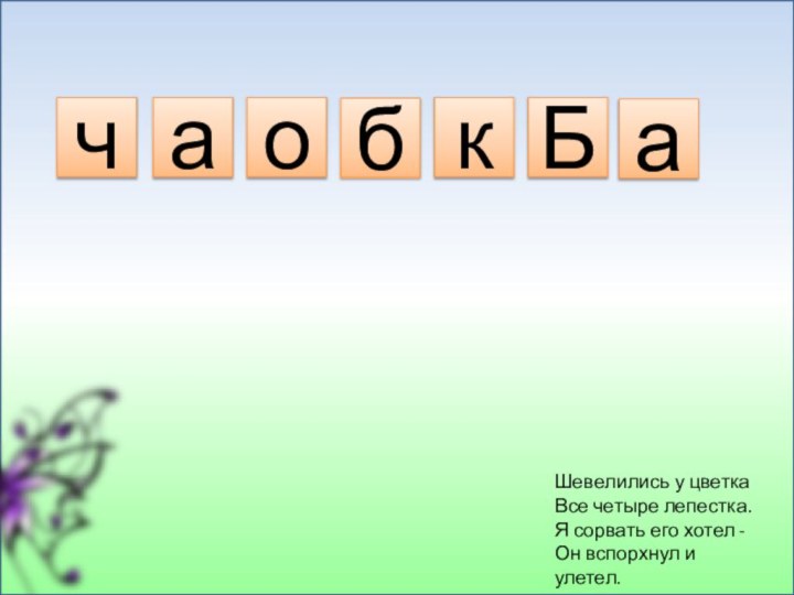 Шевелились у цветкаВсе четыре лепестка.Я сорвать его хотел -Он вспорхнул и улетел.чаобкБа