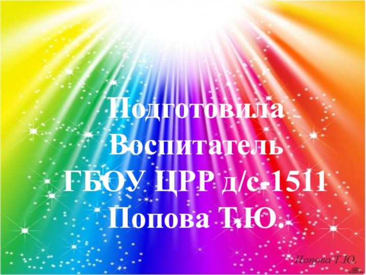 Подготовила Воспитатель ГБОУ ЦРР д/с-1511Попова Т.Ю.