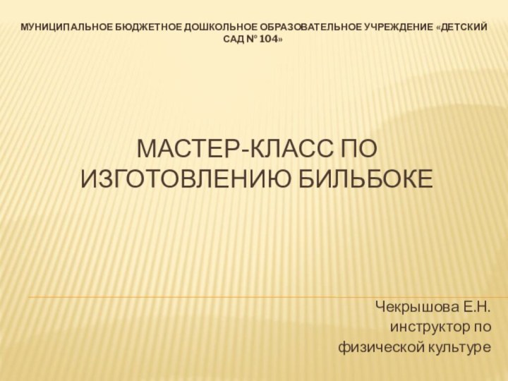 МАСТЕР-КЛАСС ПО ИЗГОТОВЛЕНИЮ БИЛЬБОКЕМУНИЦИПАЛЬНОЕ БЮДЖЕТНОЕ ДОШКОЛЬНОЕ ОБРАЗОВАТЕЛЬНОЕ УЧРЕЖДЕНИЕ «ДЕТСКИЙ САД № 104»Чекрышова Е.Н.инструктор по физической культуре