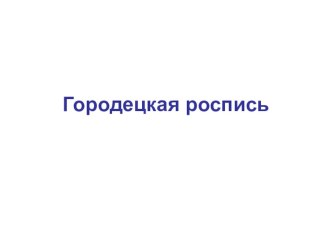 Презентация Городецкая роспись презентация по рисованию по теме