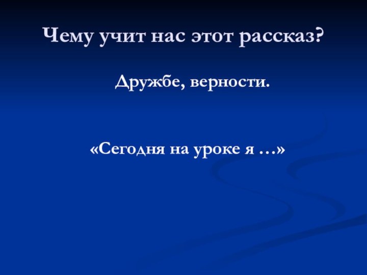 Чему учит нас этот рассказ?Дружбе, верности.«Сегодня на уроке я …»