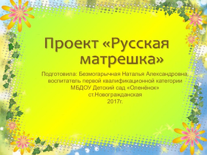 Подготовила: Безмогарычная Наталья Александровна, воспитатель первой квалификационной категории МБДОУ Детский сад «Оленёнок» ст.Новогражданская2017г.