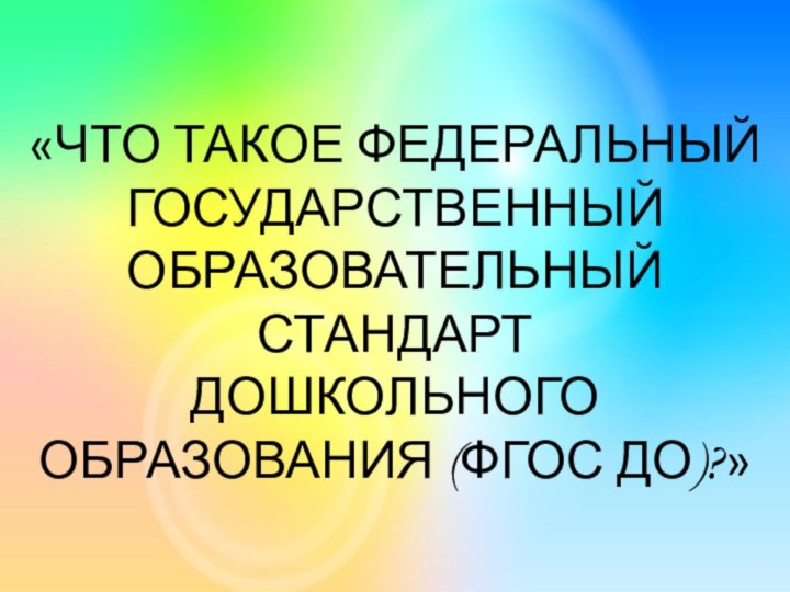 «ЧТО ТАКОЕ ФЕДЕРАЛЬНЫЙ ГОСУДАРСТВЕННЫЙ ОБРАЗОВАТЕЛЬНЫЙ СТАНДАРТ ДОШКОЛЬНОГО ОБРАЗОВАНИЯ (ФГОС ДО)?»