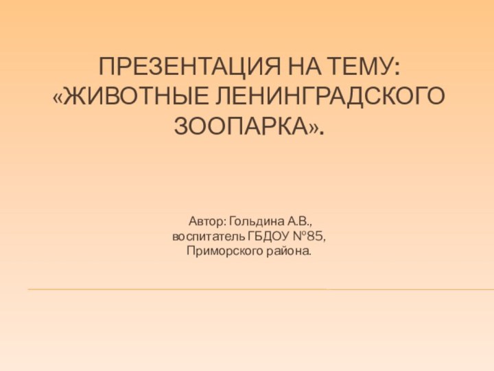 Презентация на тему: «Животные Ленинградского зоопарка». Автор: Гольдина А.В., воспитатель ГБДОУ №85, Приморского района.