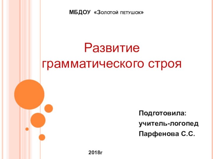 МБДОУ «Золотой петушок» Подготовила:учитель-логопедПарфенова С.С.Развитие грамматического строя2018г