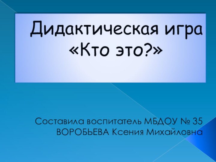 Дидактическая игра  «Кто это?» Составила воспитатель МБДОУ № 35ВОРОБЬЕВА Ксения Михайловна