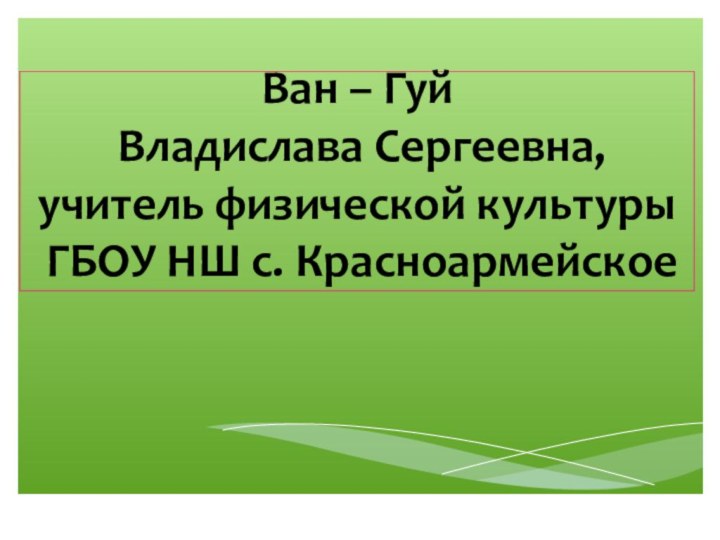 Ван – Гуй Владислава Сергеевна,учитель физической культуры ГБОУ НШ с. Красноармейское