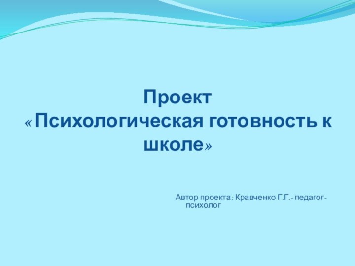 Проект « Психологическая готовность к школе»Автор проекта: Кравченко Г.Г.- педагог-психолог 