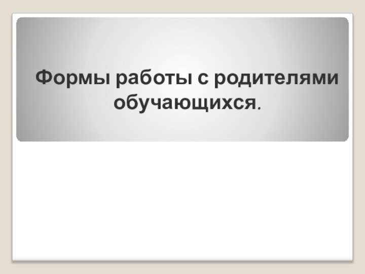 Формы работы с родителями обучающихся.