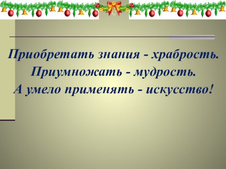 Приобретать знания - храбрость.Приумножать - мудрость.А умело применять - искусство!