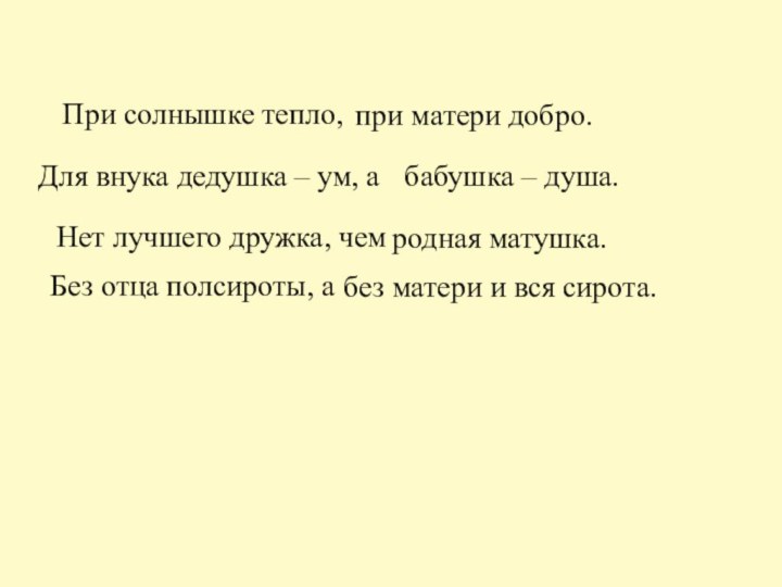 При солнышке тепло, при матери добро.Для внука дедушка – ум, абабушка –