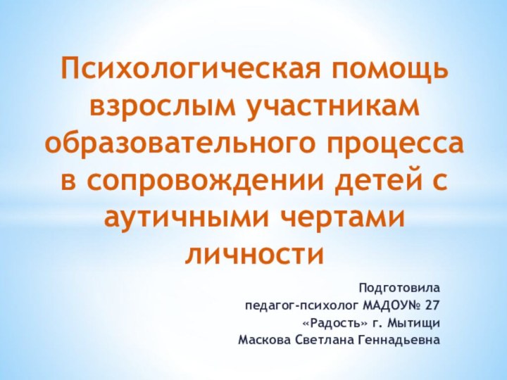 Подготовила педагог-психолог МАДОУ№ 27 «Радость» г. МытищиМаскова Светлана ГеннадьевнаПсихологическая помощь взрослым участникам