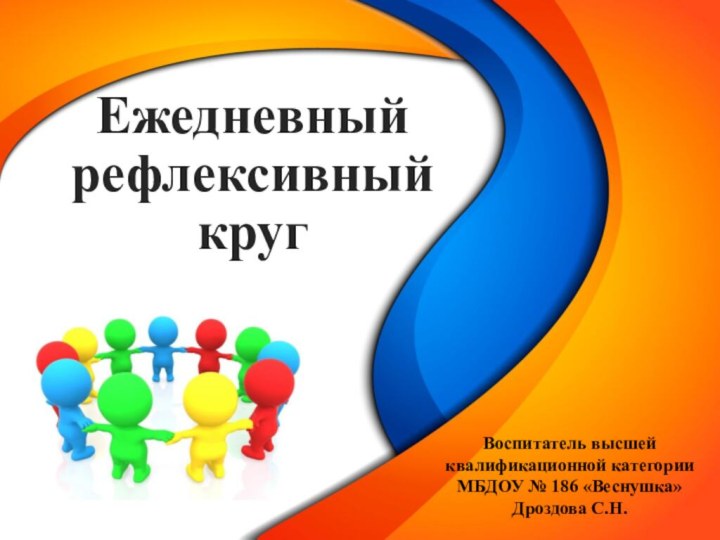 Ежедневный рефлексивный круг Воспитатель высшей квалификационной категории МБДОУ № 186 «Веснушка» Дроздова С.Н.