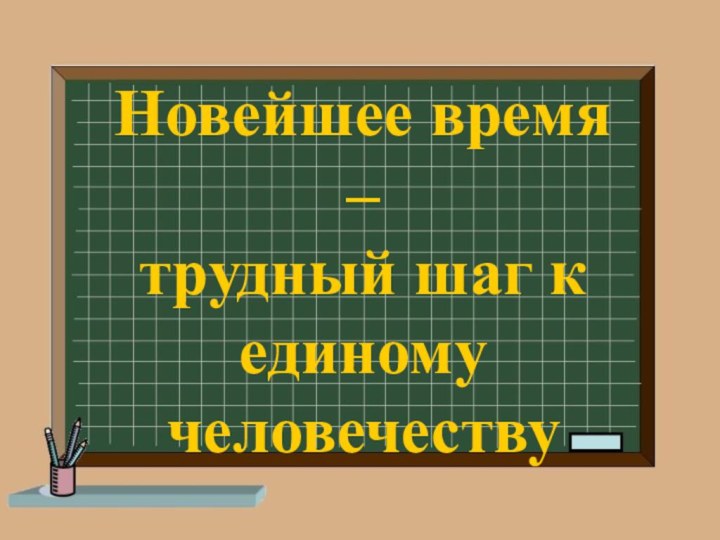 Новейшее время –  трудный шаг к единому человечеству