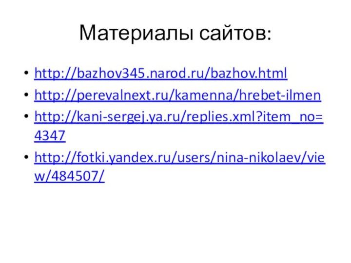 Материалы сайтов:http://bazhov345.narod.ru/bazhov.htmlhttp://perevalnext.ru/kamenna/hrebet-ilmenhttp://kani-sergej.ya.ru/replies.xml?item_no=4347http://fotki.yandex.ru/users/nina-nikolaev/view/484507/