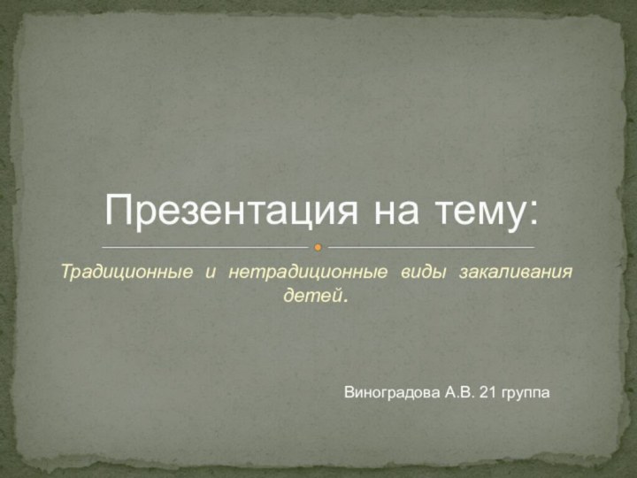 Традиционные и нетрадиционные виды закаливания детей.Презентация на тему:Виноградова А.В. 21 группа