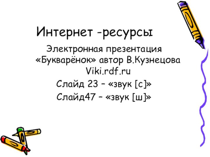 Интернет -ресурсыЭлектронная презентация «Букварёнок» автор В.Кузнецова Viki.rdf.ruСлайд 23 – «звук [с]»Слайд47 – «звук [ш]»