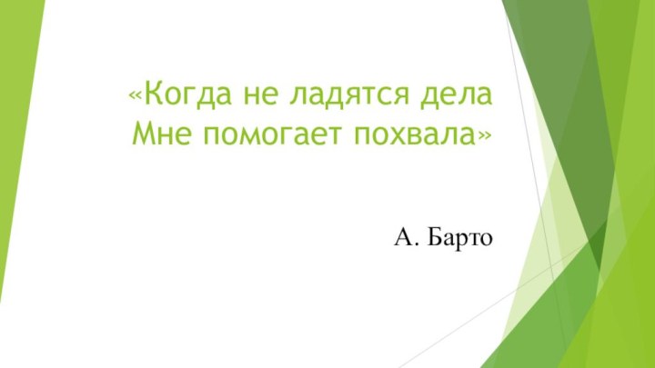 «Когда не ладятся дела Мне помогает похвала»А. Барто