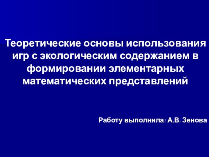 Работу выполнила: А.В. ЗеноваТеоретические основы использования игр с экологическим содержанием в формировании элементарных математических представлений