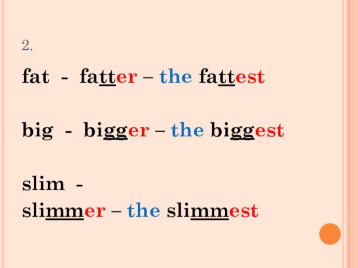 2.fat - fatter – the fattestbig - bigger – the biggestslim - slimmer – the slimmest